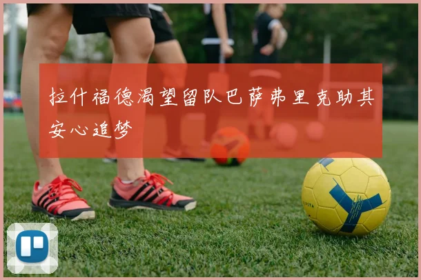 拉什福德渴望留队巴萨弗里克助其安心追梦