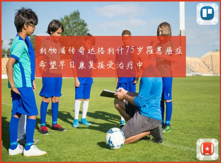 利物浦传奇达格利什75岁罹患癌症希望早日康复接受治疗中
