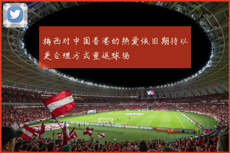 梅西对中国香港的热爱依旧期待以更合理方式重返球场