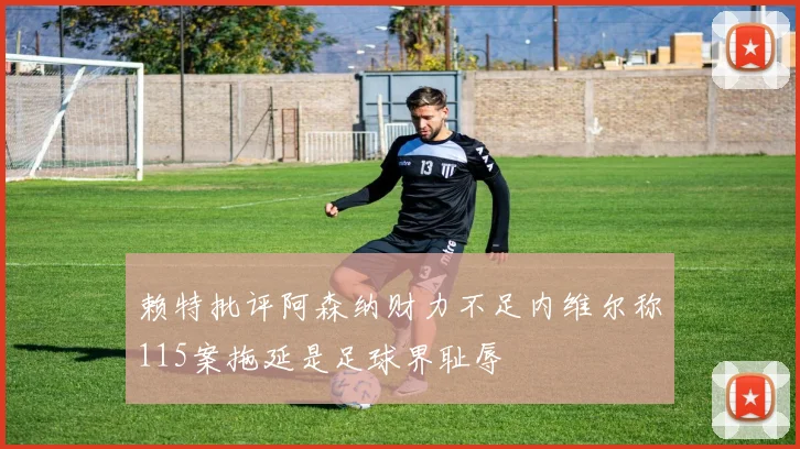 赖特批评阿森纳财力不足内维尔称115案拖延是足球界耻辱