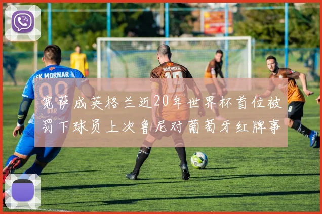 宽萨成英格兰近20年世界杯首位被罚下球员上次鲁尼对葡萄牙红牌事件回顾