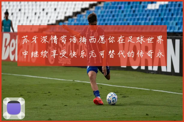 苏牙深情寄语梅西愿你在足球世界中继续享受快乐无可替代的传奇永存