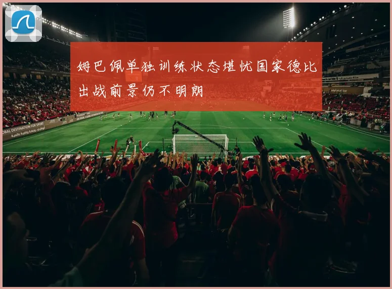 姆巴佩单独训练状态堪忧国家德比出战前景仍不明朗