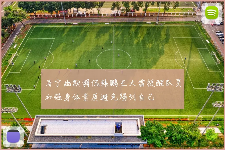 马宁幽默调侃韩鹏王大雷提醒队员加强身体素质避免踢到自己