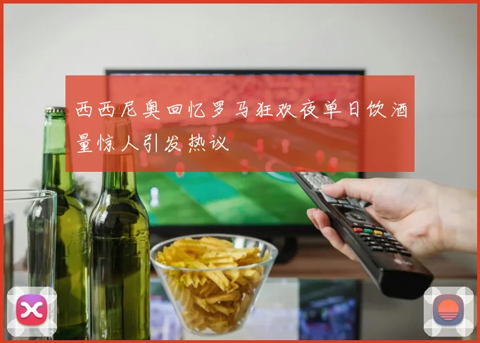 西西尼奥回忆罗马狂欢夜单日饮酒量惊人引发热议