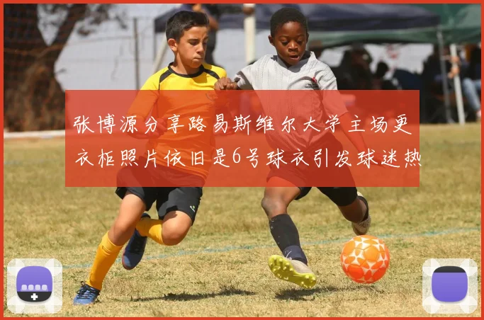 张博源分享路易斯维尔大学主场更衣柜照片依旧是6号球衣引发球迷热议