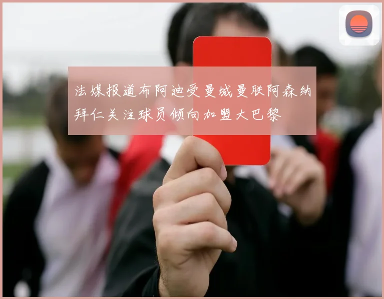 法媒报道布阿迪受曼城曼联阿森纳拜仁关注球员倾向加盟大巴黎