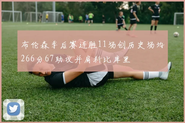 布伦森季后赛连胜11场创历史场均266分67助攻并肩科比库里