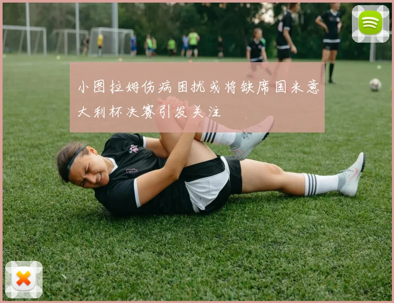 小图拉姆伤病困扰或将缺席国米意大利杯决赛引发关注