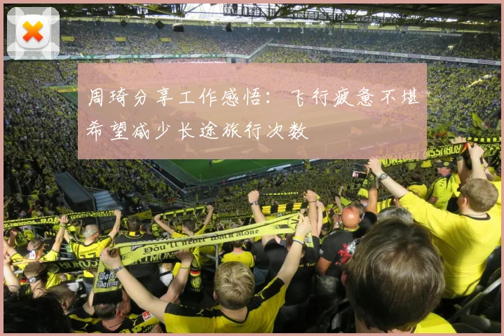 周琦分享工作感悟：飞行疲惫不堪希望减少长途旅行次数