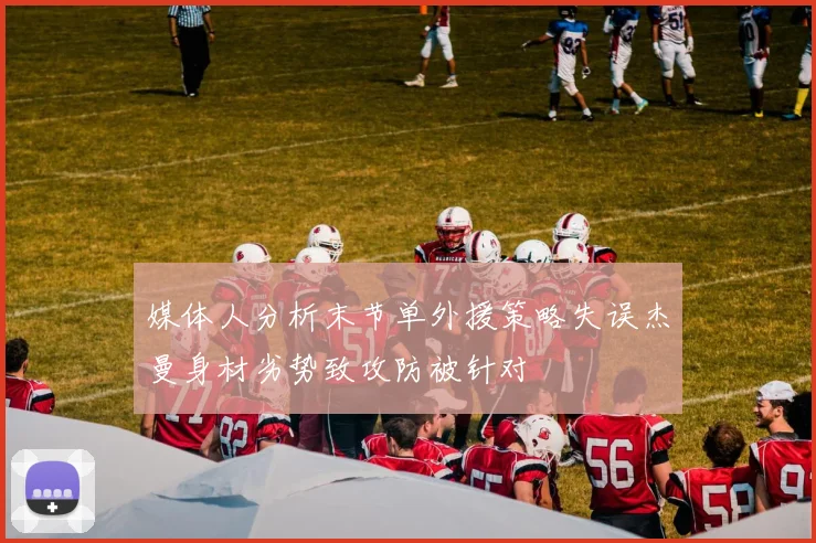 媒体人分析末节单外援策略失误杰曼身材劣势致攻防被针对